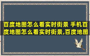 百度地图怎么看实时街景 手机百度地图怎么看实时街景,百度地图手机版怎么看街景